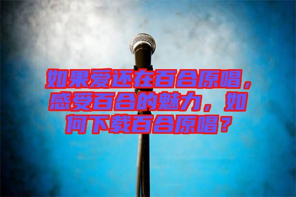 如果愛(ài)還在百合原唱，感受百合的魅力，如何下載百合原唱？
