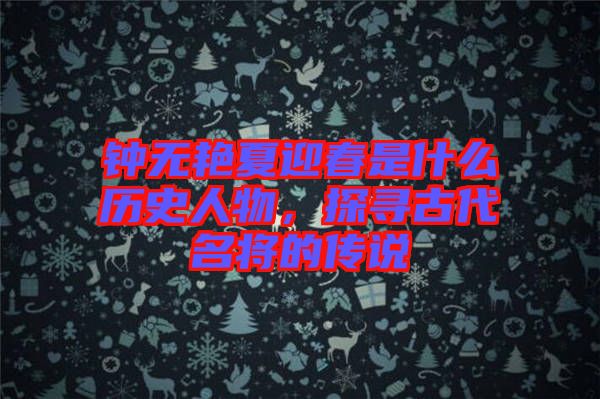 鐘無艷夏迎春是什么歷史人物，探尋古代名將的傳說