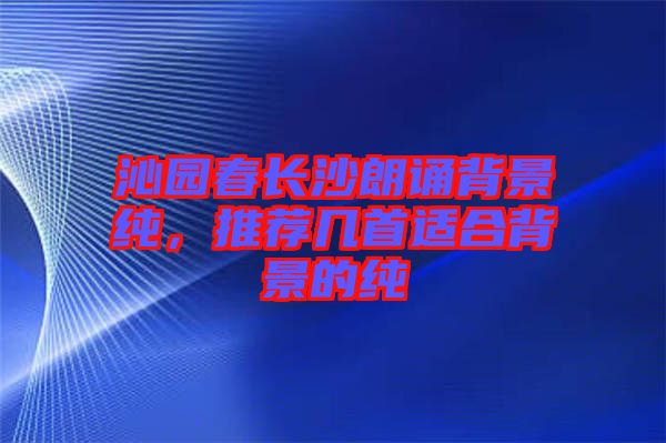 沁園春長沙朗誦背景純，推薦幾首適合背景的純