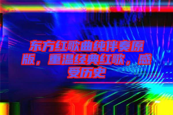 東方紅歌曲純伴奏原版，重溫經(jīng)典紅歌，感受歷史