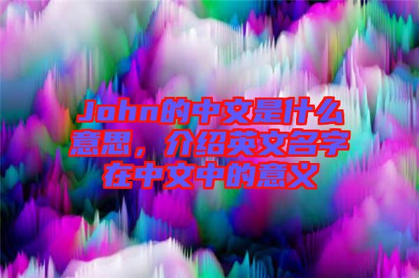 John的中文是什么意思，介紹英文名字在中文中的意義
