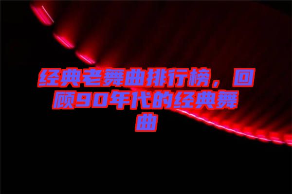 經(jīng)典老舞曲排行榜，回顧90年代的經(jīng)典舞曲