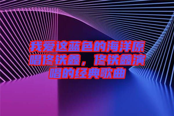 我愛(ài)這藍(lán)色的海洋原唱佟鐵鑫，佟鐵鑫演唱的經(jīng)典歌曲
