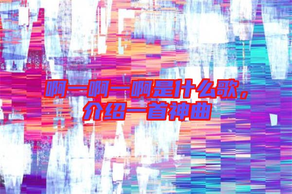 啊一啊一啊是什么歌，介紹一首神曲
