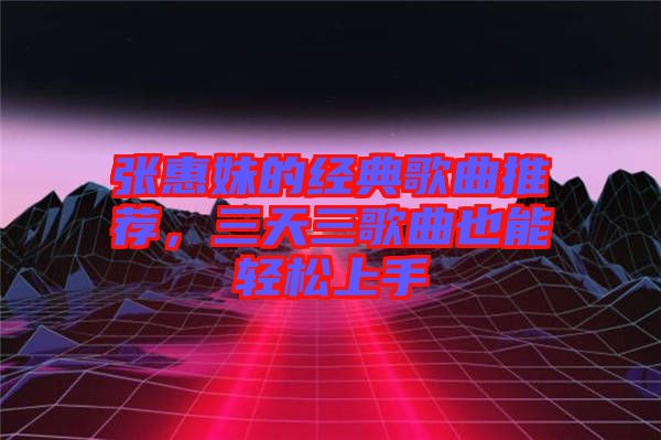 張惠妹的經(jīng)典歌曲推薦，三天三歌曲也能輕松上手
