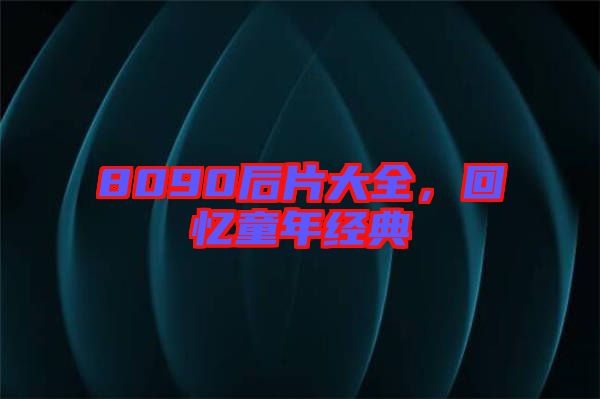 8090后片大全，回憶童年經(jīng)典