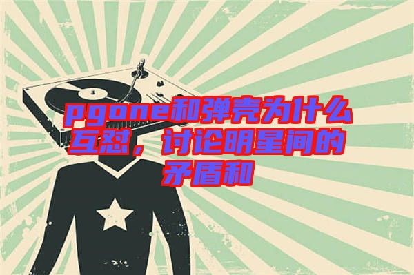 pgone和彈殼為什么互懟，討論明星間的矛盾和