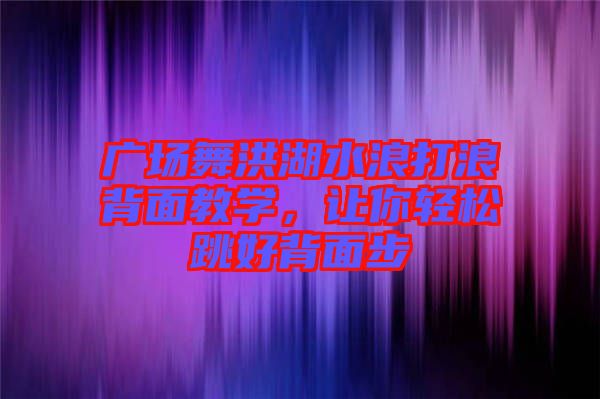 廣場(chǎng)舞洪湖水浪打浪背面教學(xué)，讓你輕松跳好背面步