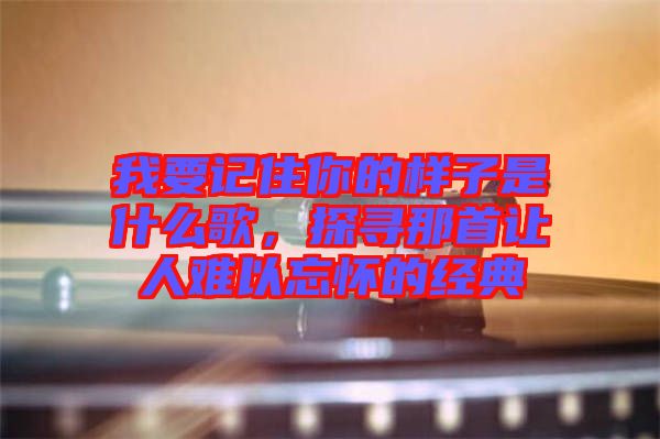 我要記住你的樣子是什么歌，探尋那首讓人難以忘懷的經(jīng)典