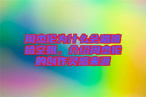 周杰倫為什么會(huì)唱嘻哈空姐，介紹周杰倫的創(chuàng)作靈感來源