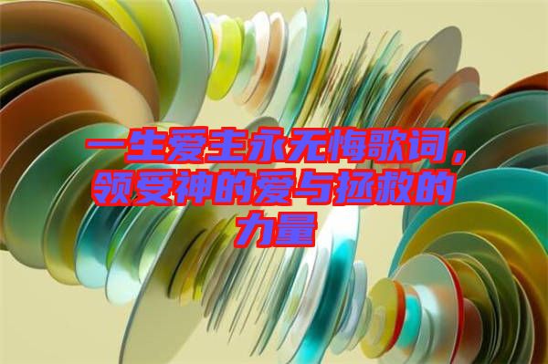 一生愛(ài)主永無(wú)悔歌詞，領(lǐng)受神的愛(ài)與拯救的力量