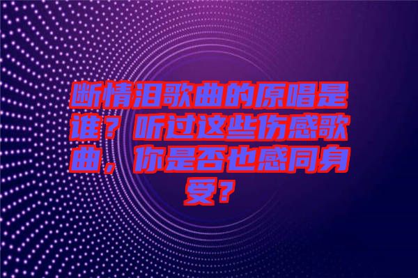 斷情淚歌曲的原唱是誰？聽過這些傷感歌曲，你是否也感同身受？