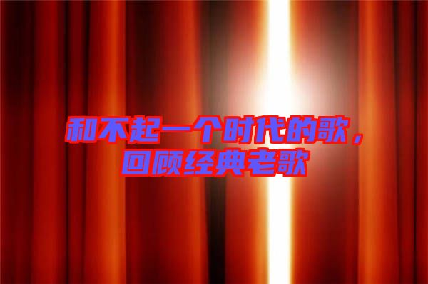 和不起一個時代的歌，回顧經(jīng)典老歌