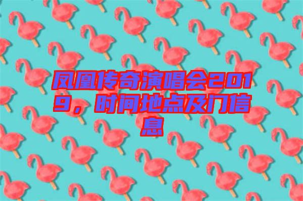 鳳凰傳奇演唱會(huì)2019，時(shí)間地點(diǎn)及門信息
