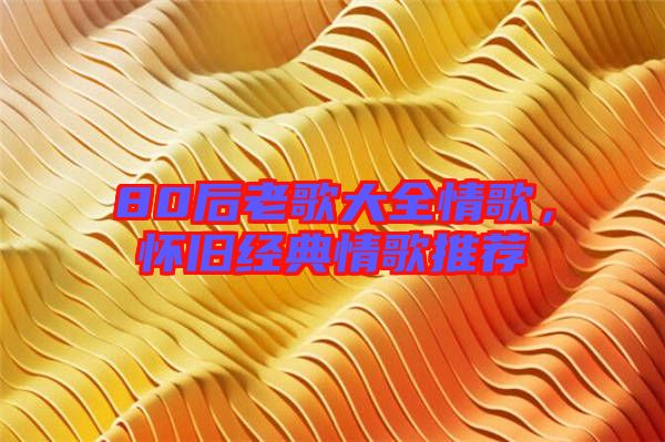 80后老歌大全情歌，懷舊經(jīng)典情歌推薦