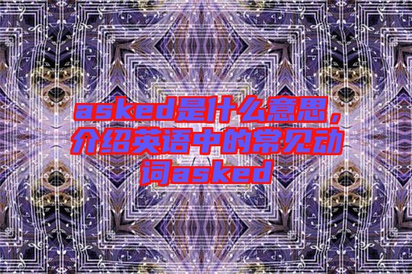 asked是什么意思，介紹英語中的常見動詞asked