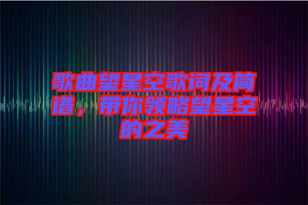 歌曲望星空歌詞及簡譜，帶你領略望星空的之美