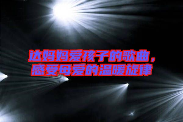 達(dá)媽媽愛(ài)孩子的歌曲，感受母愛(ài)的溫暖旋律