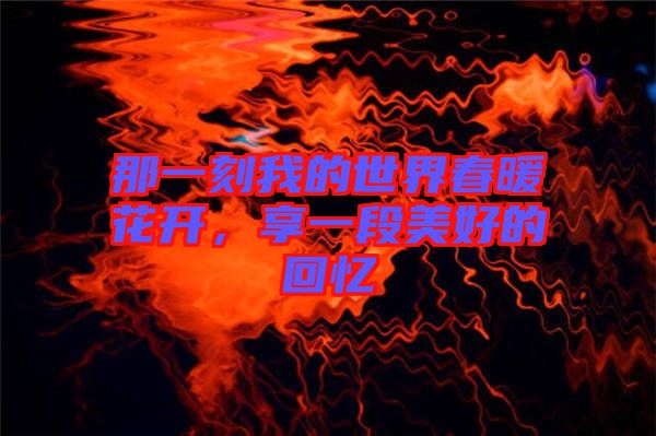 那一刻我的世界春暖花開，享一段美好的回憶