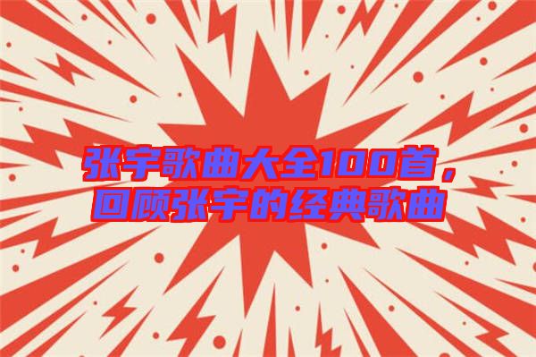 張宇歌曲大全100首，回顧張宇的經(jīng)典歌曲