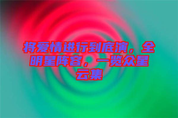 將愛情進(jìn)行到底演，全明星陣容，一覽眾星云集