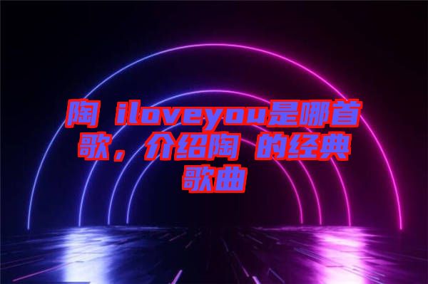 陶喆iloveyou是哪首歌，介紹陶喆的經(jīng)典歌曲