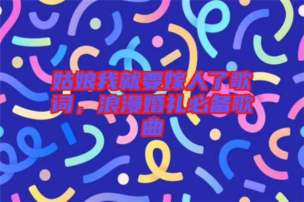 姑娘我就要嫁人了歌詞，浪漫婚禮必備歌曲