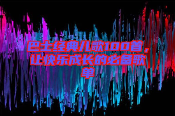 巴士經(jīng)典兒歌100首，讓快樂成長的必備歌單