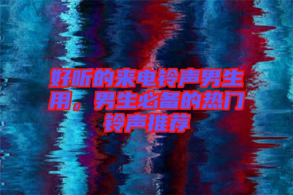 好聽的來電鈴聲男生用，男生必備的熱門鈴聲推薦