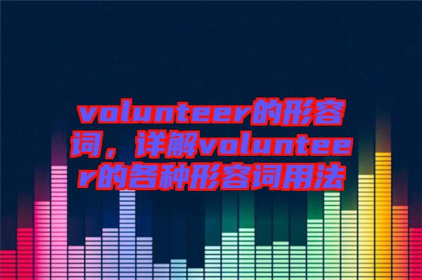 volunteer的形容詞，詳解volunteer的各種形容詞用法