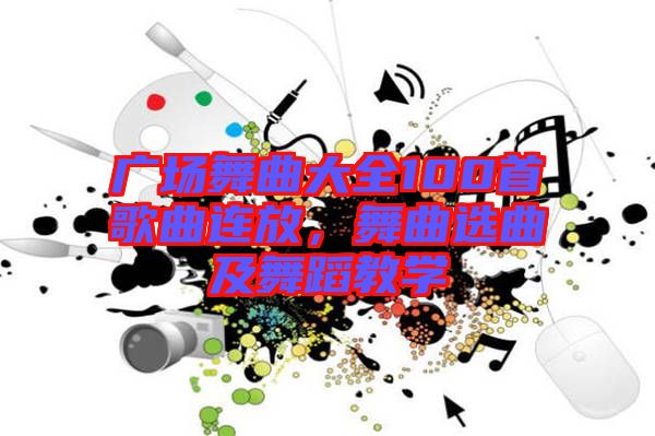 廣場舞曲大全100首歌曲連放，舞曲選曲及舞蹈教學(xué)