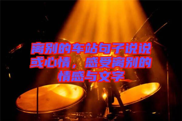離別的車站句子說(shuō)說(shuō)或心情，感受離別的情感與文字
