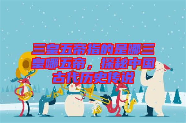 三皇五帝指的是哪三皇哪五帝，探秘中國(guó)古代歷史傳說(shuō)
