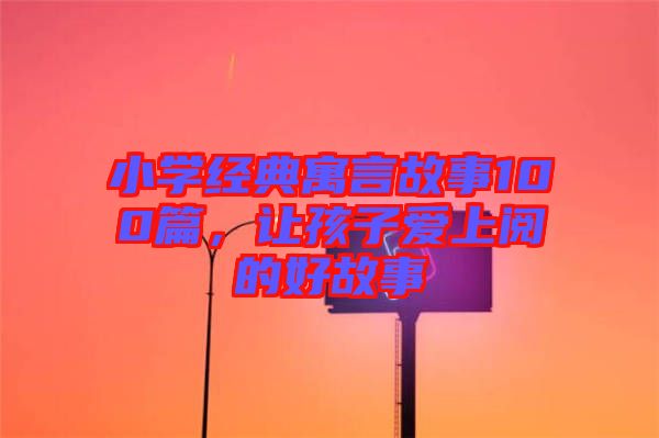 小學經典寓言故事100篇，讓孩子愛上閱的好故事