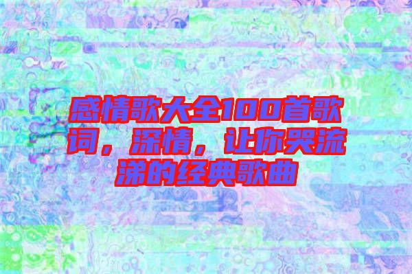 感情歌大全100首歌詞，深情，讓你哭流涕的經(jīng)典歌曲