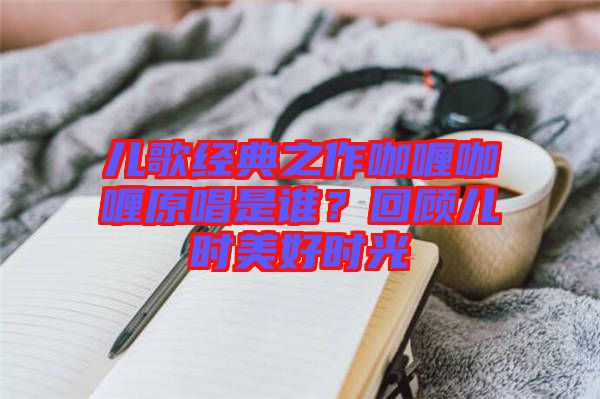 兒歌經(jīng)典之作咖喱咖喱原唱是誰？回顧兒時(shí)美好時(shí)光