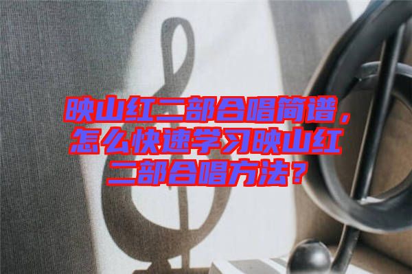 映山紅二部合唱簡譜，怎么快速學(xué)習(xí)映山紅二部合唱方法？