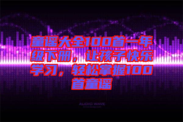 童謠大全100首一年級下冊，讓孩子快樂學(xué)習(xí)，輕松掌握100首童謠