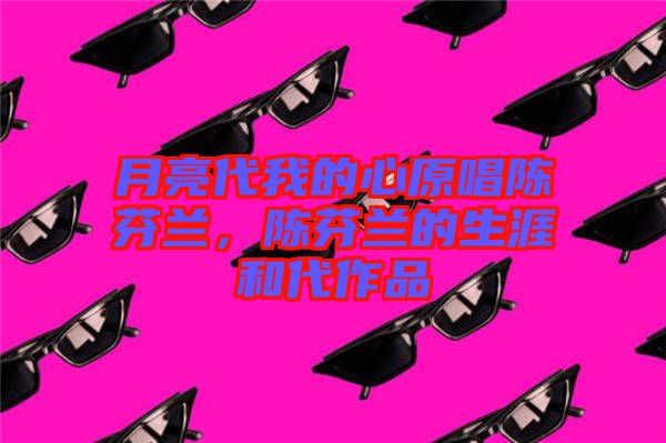 月亮代我的心原唱陳芬蘭，陳芬蘭的生涯和代作品