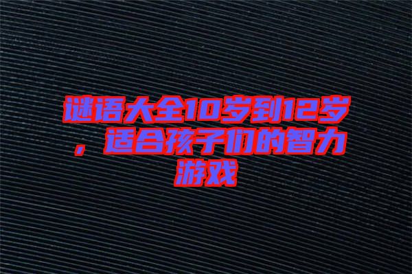 謎語大全10歲到12歲，適合孩子們的智力游戲