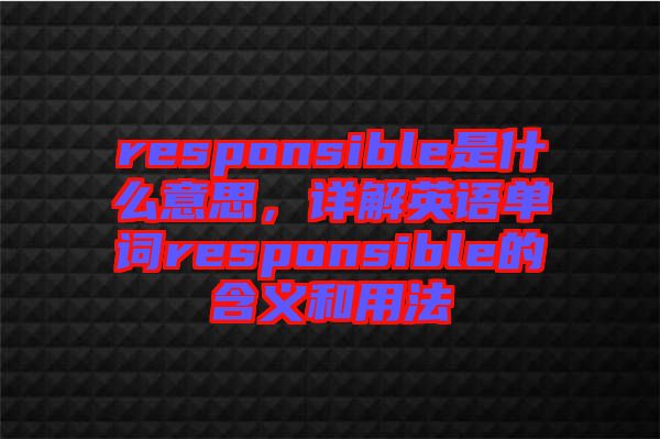 responsible是什么意思，詳解英語單詞responsible的含義和用法