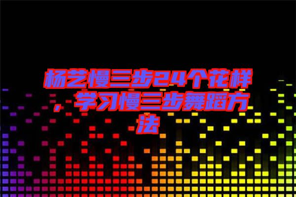 楊藝慢三步24個(gè)花樣，學(xué)習(xí)慢三步舞蹈方法