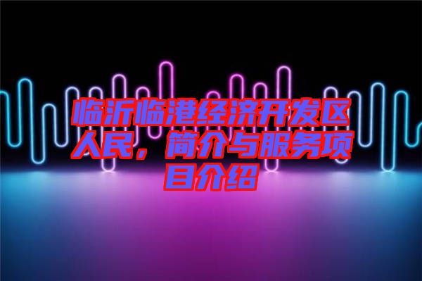 臨沂臨港經(jīng)濟(jì)開發(fā)區(qū)人民，簡介與服務(wù)項(xiàng)目介紹