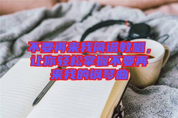 不要再來我簡(jiǎn)譜教唱，讓你輕松掌握不要再來我的鋼琴曲