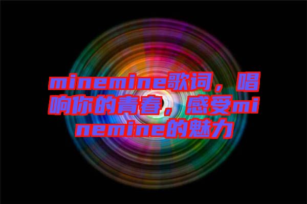 minemine歌詞，唱響你的青春，感受minemine的魅力