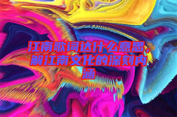 江南歌詞達什么意思，解江南文化的深刻內(nèi)涵