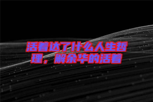 活著達(dá)了什么人生哲理，解余華的活著