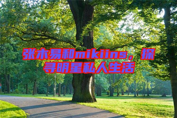 張木易和mikiins，探尋明星私人生活