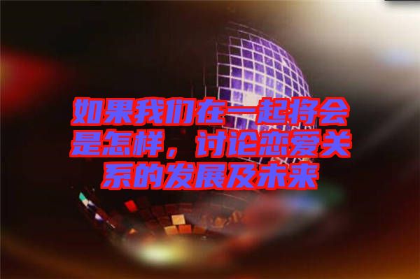 如果我們在一起將會是怎樣，討論戀愛關系的發(fā)展及未來
