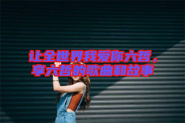 讓全世界我愛(ài)你六哲，享六哲的歌曲和故事